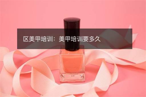 区美甲培训：美甲培训要多久