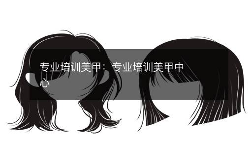 专业培训美甲：专业培训美甲中心