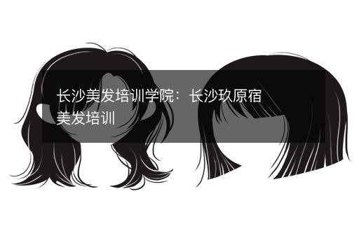 长沙美发培训学院：长沙玖原宿美发培训