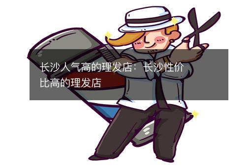 长沙人气高的理发店：长沙性价比高的理发店