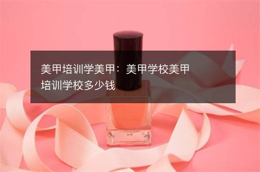 美甲培训学美甲：美甲学校美甲培训学校多少钱