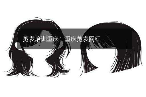 剪发培训重庆：重庆剪发网红