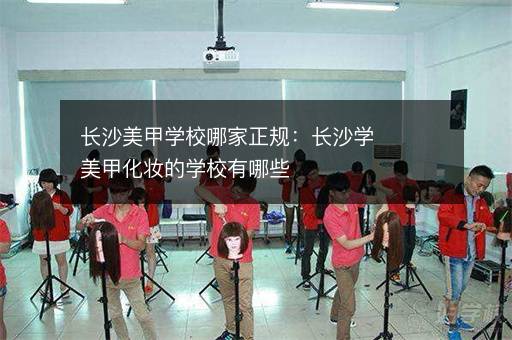 长沙美甲学校哪家正规：长沙学美甲化妆的学校有哪些