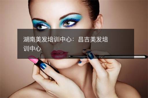 湖南美发培训中心：昌吉美发培训中心