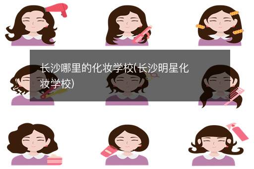 长沙哪里的化妆学校(长沙明星化妆学校)
