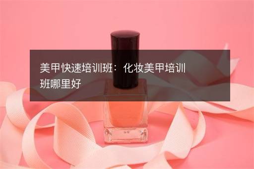美甲快速培训班：化妆美甲培训班哪里好