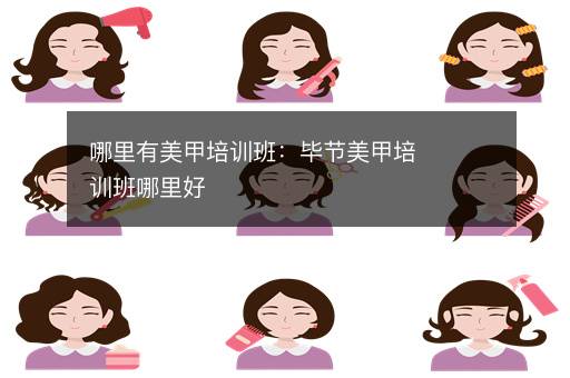 哪里有美甲培训班：毕节美甲培训班哪里好