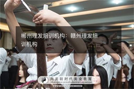 郴州理发培训机构：赣州理发培训机构