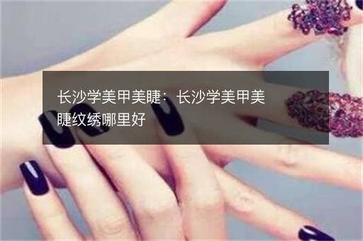 长沙学美甲美睫：长沙学美甲美睫纹绣哪里好
