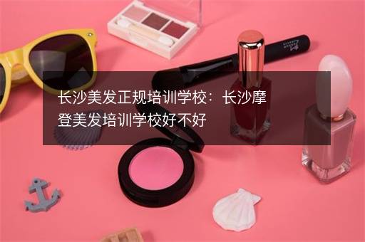 长沙美发正规培训学校：长沙摩登美发培训学校好不好