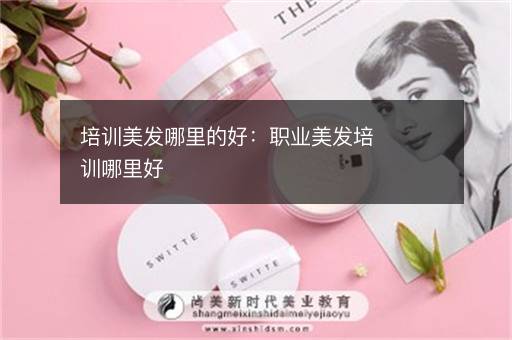 培训美发哪里的好：职业美发培训哪里好