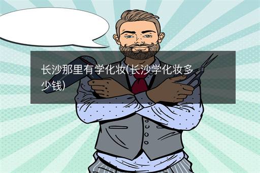 长沙那里有学化妆(长沙学化妆多少钱)