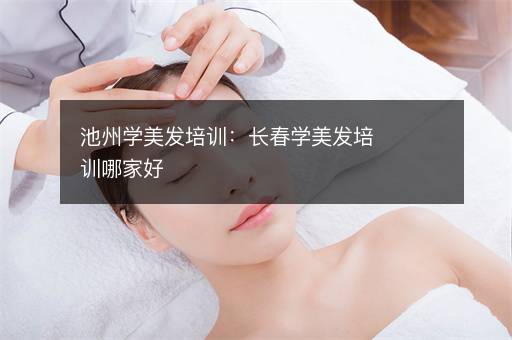 池州学美发培训：长春学美发培训哪家好