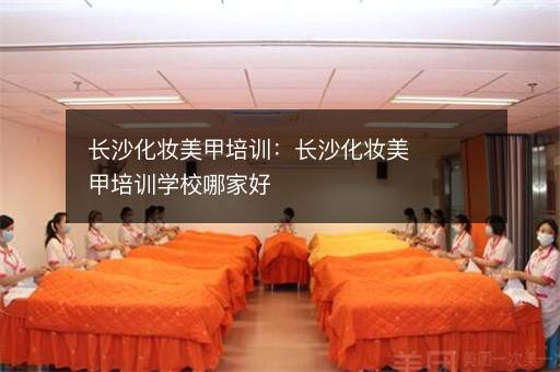 长沙化妆美甲培训：长沙化妆美甲培训学校哪家好