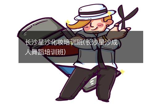 长沙星沙化妆培训班(长沙星沙成人舞蹈培训班)