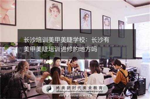 长沙培训美甲美睫学校：长沙有美甲美睫培训进修的地方吗