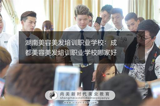 湖南美容美发培训职业学校：成都美容美发培训职业学校哪家好