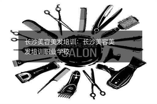 长沙美容美发培训：长沙美容美发培训职业学校