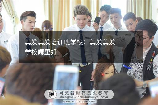 美发美发培训班学校：美发美发学校哪里好