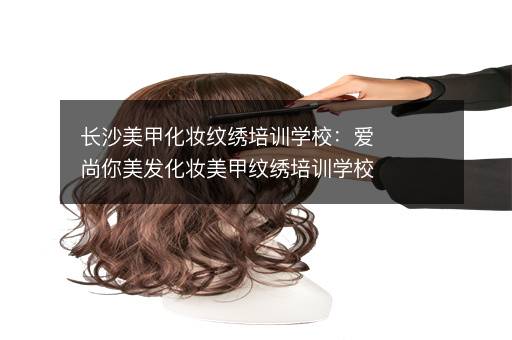 长沙美甲化妆纹绣培训学校：爱尚你美发化妆美甲纹绣培训学校