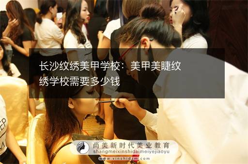 长沙纹绣美甲学校：美甲美睫纹绣学校需要多少钱