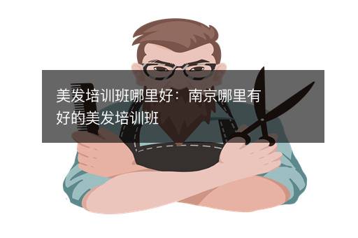 美发培训班哪里好：南京哪里有好的美发培训班