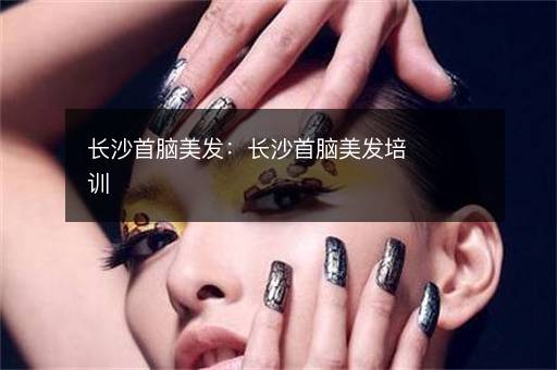 长沙首脑美发：长沙首脑美发培训