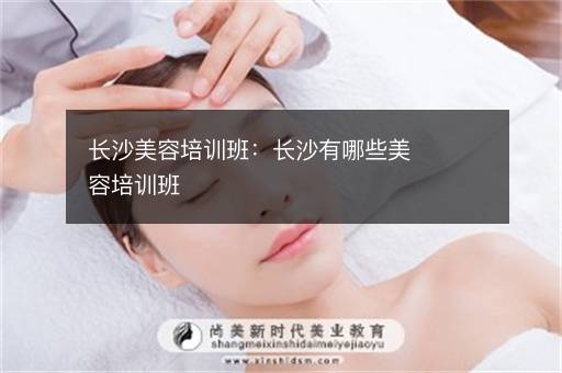 长沙美容培训班：长沙有哪些美容培训班