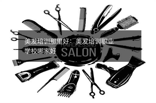 美发培训那里好：美发培训职业学校哪家好