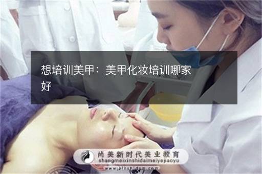 想培训美甲：美甲化妆培训哪家好