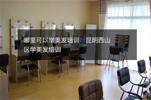 哪里可以学美发培训：昆明西山区学美发培训