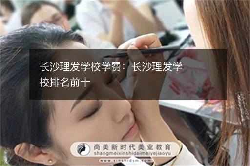 长沙理发学校学费：长沙理发学校排名前十