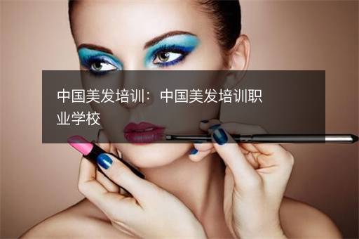 中国美发培训：中国美发培训职业学校